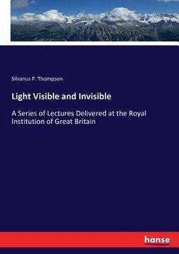 portada Light Visible and Invisible: A Series of Lectures Delivered at the Royal Institution of Great Britain (en Inglés)