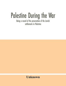 portada Palestine during the war: being a record of the preservation of the Jewish settlements in Palestine (en Inglés)