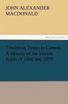 portada troublous times in canada a history of the fenian raids of 1866 and 1870 (en Inglés)