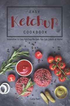 portada Easy Ketchup Cookbook: Innovative & Easy Ketchup Recipes You Can Create at Home (en Inglés)