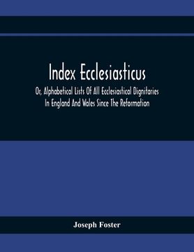 portada Index Ecclesiasticus; Or, Alphabetical Lists Of All Ecclesiastical Dignitaries In England And Wales Since The Reformation. Containing 150,000 Hitherto (in English)