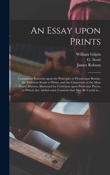 portada An Essay Upon Prints: Containing Remarks Upon the Principles of Picturesque Beauty, the Different Kinds of Prints, and the Characters of the (in English)