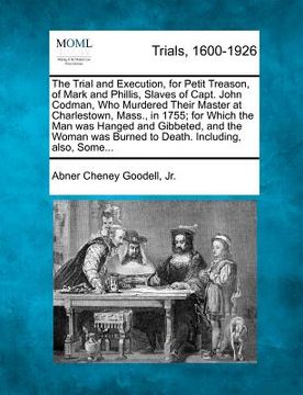 portada the trial and execution, for petit treason, of mark and phillis, slaves of capt. john codman, who murdered their master at charlestown, mass., in 1755 (en Inglés)