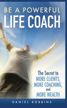 portada Be a Powerful Life Coach: The Secret to More Clients, More Coaching, and More Wealth (in English)