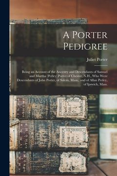 portada A Porter Pedigree: Being an Account of the Ancestry and Descendants of Samuel and Martha (Perley) Porter of Chester, N.H., Who Were Desce (en Inglés)