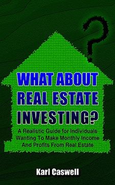 portada what about real estate investing?: a realistic guide for individuals wanting to make monthly income and profits from real estate (en Inglés)