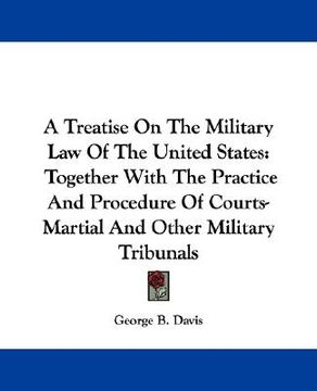portada a treatise on the military law of the united states: together with the practice and procedure of courts-martial and other military tribunals (en Inglés)