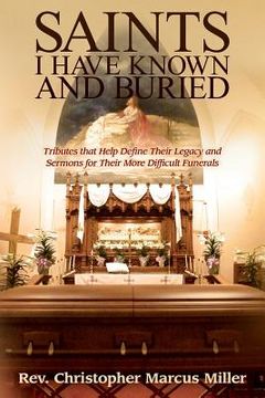 portada Saints I Have Known and Buried: Tributes That Help Define Their Legacy and Sermons for Their More Difficult Funerals (en Inglés)