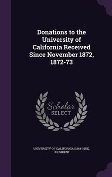 portada Donations to the University of California Received Since November 1872, 1872-73 (en Inglés)