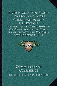 portada river regulation, flood control, and water conservation and utilization: hearings before the committee on commerce, united states senate, sixty-fourth (in English)