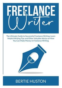 portada Freelance Writer: The Ultimate Guide to Successful Freelance Writing, Learn Helpful Writing Tips and Other Valuable Advice on How You Ca (en Inglés)