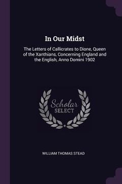 portada In Our Midst: The Letters of Callicrates to Dione, Queen of the Xanthians, Concerning England and the English, Anno Domini 1902 (en Inglés)