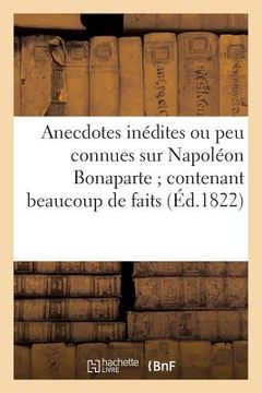 portada Anecdotes Inédites Ou Peu Connues Sur Napoléon Bonaparte: ; Contenant Beaucoup de Faits Qui Ont Échappé À Ses Historiens... (en Francés)