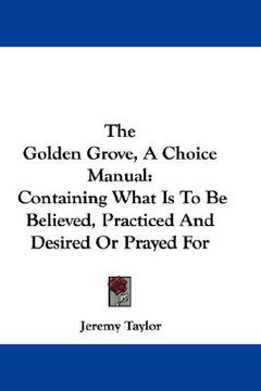 portada the golden grove, a choice manual: containing what is to be believed, practiced and desired or prayed for