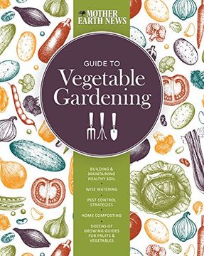 portada The Mother Earth News Guide to Vegetable Gardening: Building and Maintaining Healthy Soil * Wise Watering * Pest Control Strategies * Home Composting ... of Growing Guides for Fruits and Vegetables