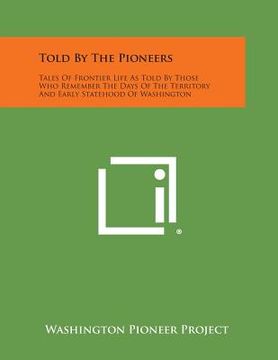 portada Told by the Pioneers: Tales of Frontier Life as Told by Those Who Remember the Days of the Territory and Early Statehood of Washington (in English)