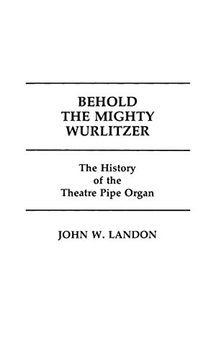 portada Behold the Mighty Wurlitzer: The History of the Theatre Pipe Organ (in English)