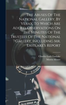 portada The Abuses Of The National Gallery, By Verax. To Which Are Added, Observations On The Minutes Of The Trustees Of The National Gallery, Including Mr. E (en Inglés)
