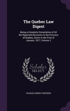 portada The Quebec Law Digest: Being a Complete Compilation of All the Reported Decisions in the Province of Quebec, Down to the First of January, 18 (en Inglés)