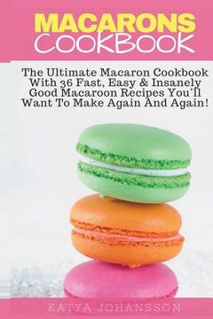 portada Macarons Cookbook: The Ultimate Macaron Cookbook With 36 Fast, Easy & Insanely Good Macaroon Recipes You'll Want To Make Again And Again (in English)
