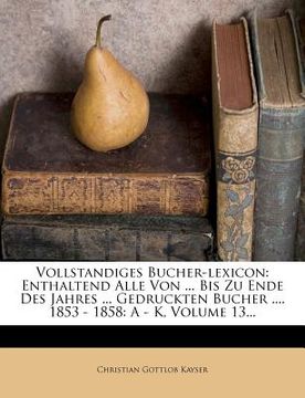 portada vollstandiges bucher-lexicon: enthaltend alle von ... bis zu ende des jahres ... gedruckten bucher .... 1853 - 1858: a - k, volume 13... (en Inglés)