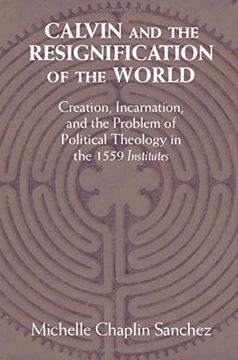portada Calvin and the Resignification of the World: Creation, Incarnation, and the Problem of Political Theology in the 1559 ‘Institutes' (en Inglés)