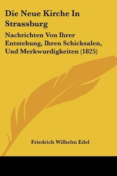 portada Die Neue Kirche In Strassburg: Nachrichten Von Ihrer Entstehung, Ihren Schicksalen, Und Merkwurdigkeiten (1825) (en Alemán)
