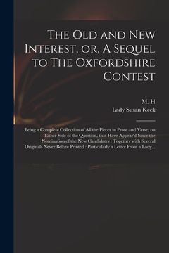 portada The Old and New Interest, or, A Sequel to The Oxfordshire Contest: Being a Complete Collection of All the Pieces in Prose and Verse, on Either Side of (in English)