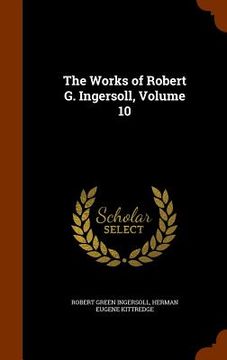 portada The Works of Robert G. Ingersoll, Volume 10 (en Inglés)