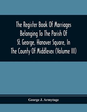 portada The Register Book Of Marriages Belonging To The Parish Of St. George, Hanover Square, In The County Of Middlesex (Volume Iii) (en Inglés)