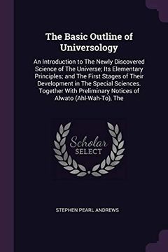 portada The Basic Outline of Universology: An Introduction to the Newly Discovered Science of the Universe; Its Elementary Principles; And the First Stages of. Notices of Alwato (Ahl-Wah-To), the 