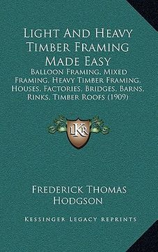 portada light and heavy timber framing made easy: balloon framing, mixed framing, heavy timber framing, houses, factories, bridges, barns, rinks, timber roofs (in English)