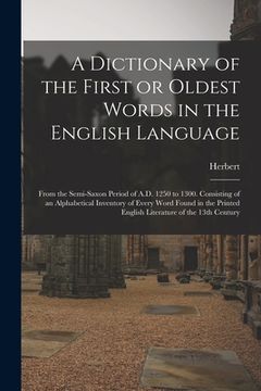 portada A Dictionary of the First or Oldest Words in the English Language: From the Semi-Saxon Period of A.D. 1250 to 1300. Consisting of an Alphabetical Inve (en Inglés)