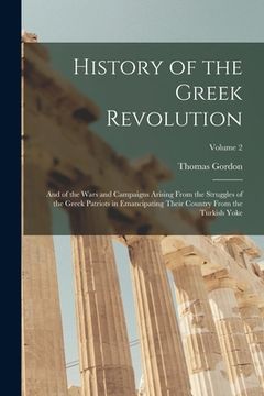 portada History of the Greek Revolution: And of the Wars and Campaigns Arising From the Struggles of the Greek Patriots in Emancipating Their Country From the