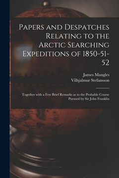 portada Papers and Despatches Relating to the Arctic Searching Expeditions of 1850-51-52: Together With a Few Brief Remarks as to the Probable Course Pursued