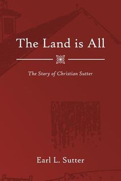 portada The Land Is All: The Story of Christian Sutter (en Inglés)