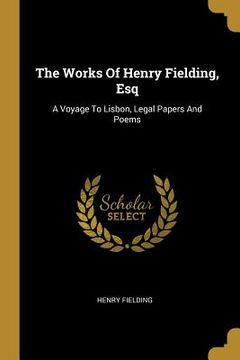 portada The Works Of Henry Fielding, Esq: A Voyage To Lisbon, Legal Papers And Poems (en Inglés)