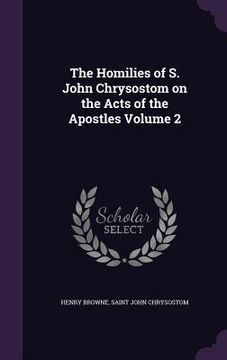 portada The Homilies of S. John Chrysostom on the Acts of the Apostles Volume 2