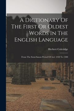 portada A Dictionary Of The First Or Oldest Words In The English Language: From The Semi-saxon Period Of A.d. 1250 To 1300 (en Inglés)