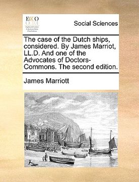 portada the case of the dutch ships, considered. by james marriot, ll.d. and one of the advocates of doctors-commons. the second edition. (en Inglés)