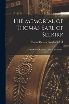 portada The Memorial of Thomas Earl of Selkirk [microform]: to His Grace, Charles, Duke of Richmond . (en Inglés)