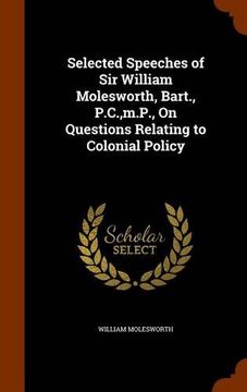 portada Selected Speeches of Sir William Molesworth, Bart., P.C.,m.P., On Questions Relating to Colonial Policy