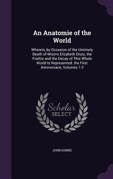 portada An Anatomie of the World: Wherein, by Occasion of the Untimely Death of Mistris Elizabeth Drury, the Frailtie and the Decay of This Whole World