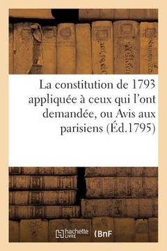 portada La Constitution de 1793 Appliquée À Ceux Qui l'Ont Demandée, Ou Avis Aux Parisiens (Éd.1795) (en Francés)