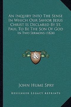 portada an inquiry into the sense in which our savior jesus christ is declared by st. paul to be the son of god: in two sermons (1824) (in English)
