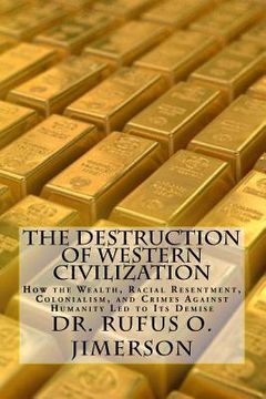 portada The Destruction of Western Civilization: How the Wealth, Racial Resentment, Colonialism, and Crimes Against Humanity Led to Its Demise 