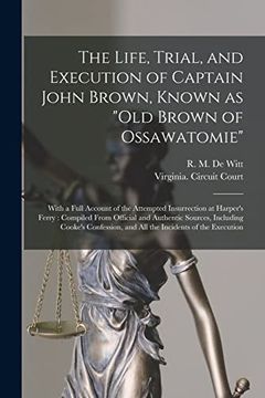 portada The Life, Trial, and Execution of Captain John Brown, Known as "Old Brown of Ossawatomie": With a Full Account of the Attempted Insurrection at.   Including Cooke's Confession, and all The.