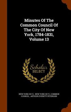 portada Minutes Of The Common Council Of The City Of New York, 1784-1831, Volume 13 (en Inglés)