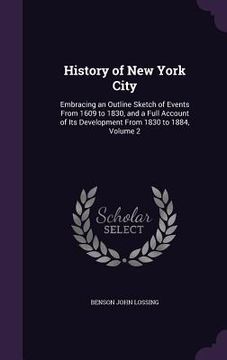 portada History of New York City: Embracing an Outline Sketch of Events From 1609 to 1830, and a Full Account of Its Development From 1830 to 1884, Volu