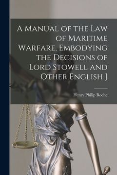 portada A Manual of the law of Maritime Warfare, Embodying the Decisions of Lord Stowell and Other English J (in English)